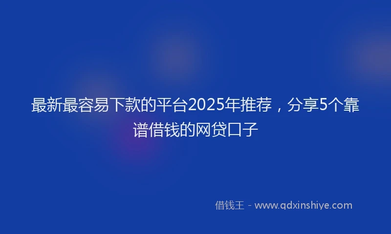 最新最容易下款的平台2025年推荐，分享5个靠谱借钱的网贷口子