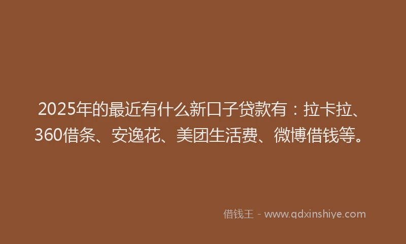 2025年的最近有什么新口子贷款有：拉卡拉、360借条、安逸花、美团生活费、微博借钱等。