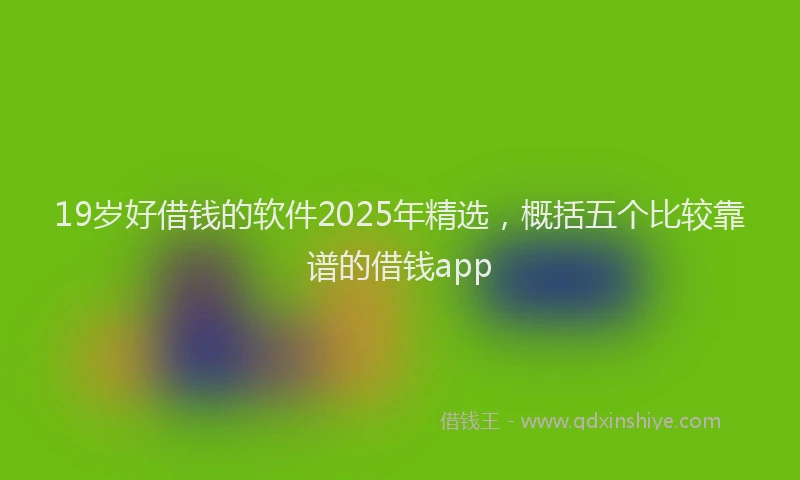 19岁好借钱的软件2025年精选，概括五个比较靠谱的借钱app