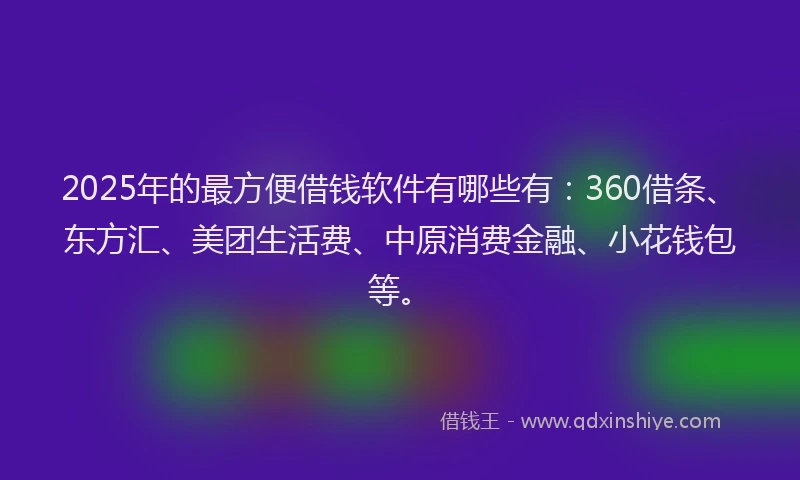 2025年的最方便借钱软件有哪些有：360借条、东方汇、美团生活费、中原消费金融、小花钱包等。
