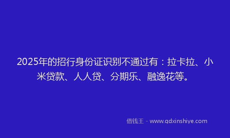 2025年的招行身份证识别不通过有：拉卡拉、小米贷款、人人贷、分期乐、融逸花等。