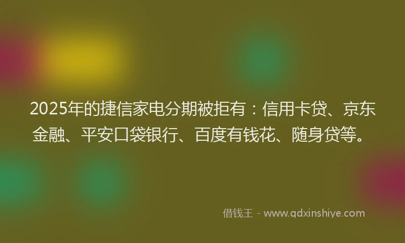 2025年的捷信家电分期被拒有：信用卡贷、京东金融、平安口袋银行、百度有钱花、随身贷等。