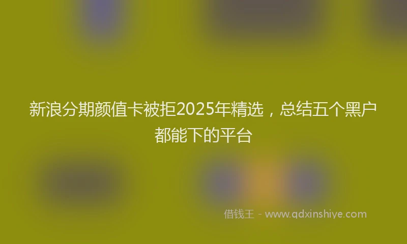 新浪分期颜值卡被拒2025年精选，总结五个黑户都能下的平台