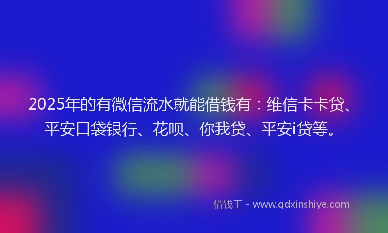 2025年的有微信流水就能借钱有：维信卡卡贷、平安口袋银行、花呗、你我贷、平安i贷等。