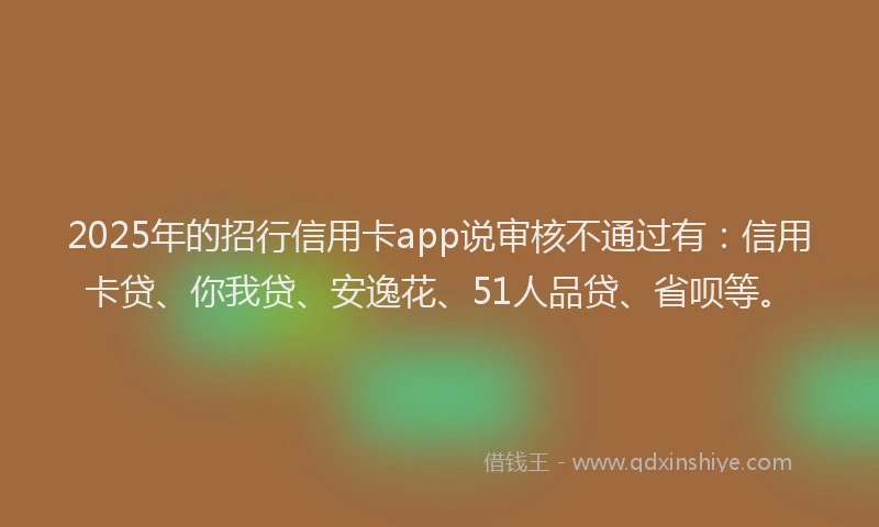 2025年的招行信用卡app说审核不通过有：信用卡贷、你我贷、安逸花、51人品贷、省呗等。
