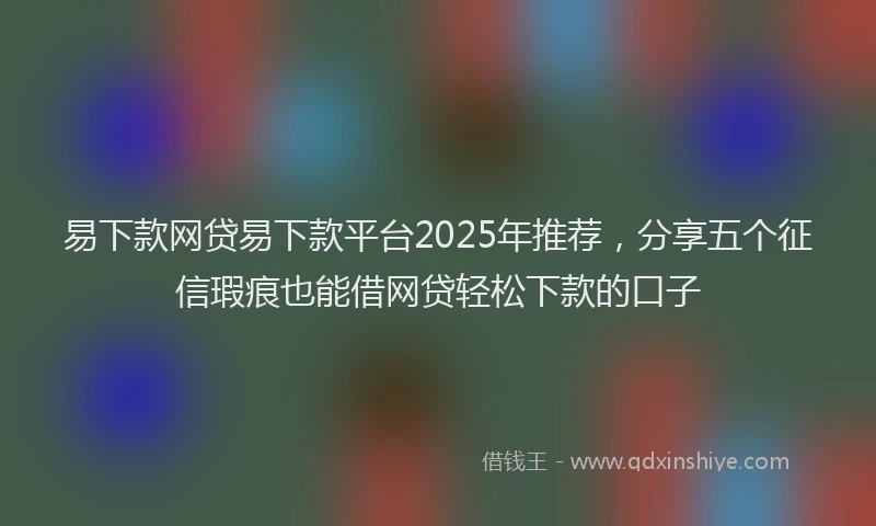 易下款网贷易下款平台2025年推荐，分享五个征信瑕疵也能借网贷轻松下款的口子