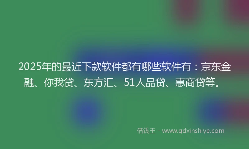 2025年的最近下款软件都有哪些软件有：京东金融、你我贷、东方汇、51人品贷、惠商贷等。