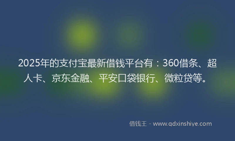 2025年的支付宝最新借钱平台有：360借条、超人卡、京东金融、平安口袋银行、微粒贷等。