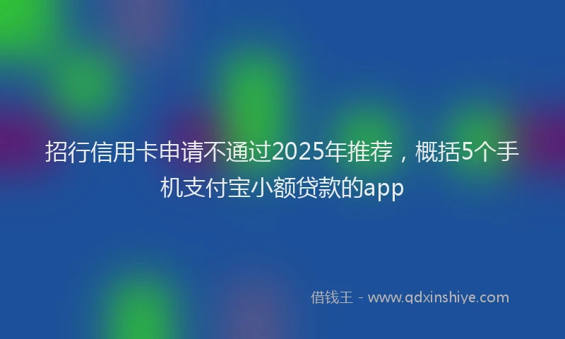 招行信用卡申请不通过2025年推荐，概括5个手机支付宝小额贷款的app