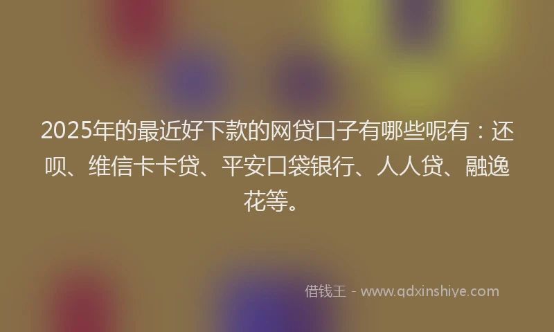 2025年的最近好下款的网贷口子有哪些呢有：还呗、维信卡卡贷、平安口袋银行、人人贷、融逸花等。