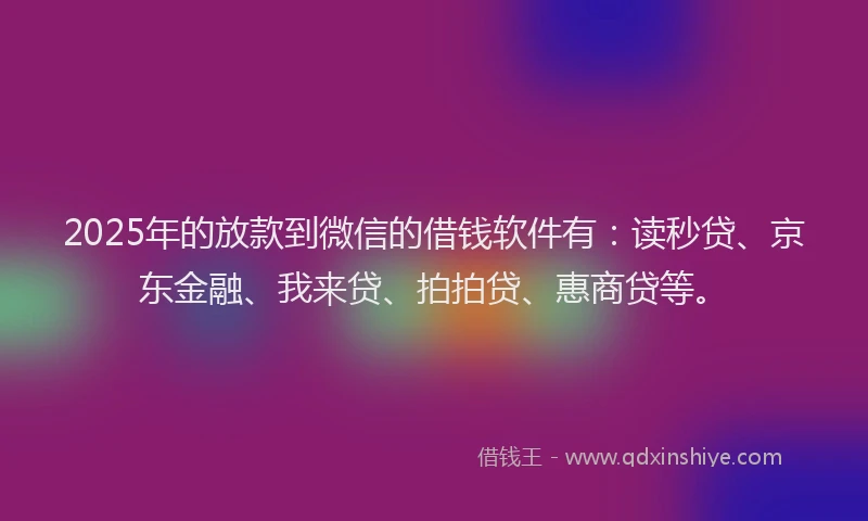 2025年的放款到微信的借钱软件有：读秒贷、京东金融、我来贷、拍拍贷、惠商贷等。