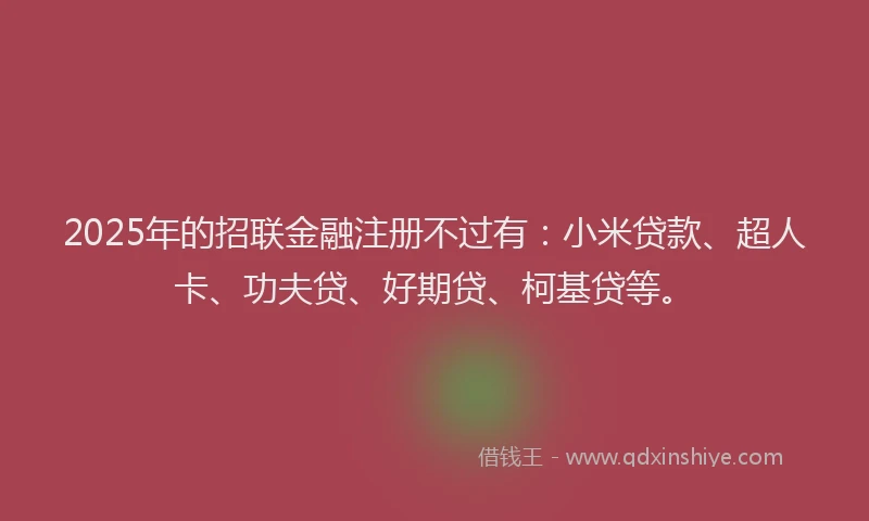2025年的招联金融注册不过有：小米贷款、超人卡、功夫贷、好期贷、柯基贷等。