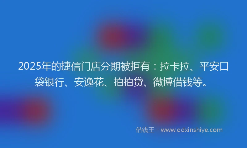 2025年的捷信门店分期被拒有：拉卡拉、平安口袋银行、安逸花、拍拍贷、微博借钱等。