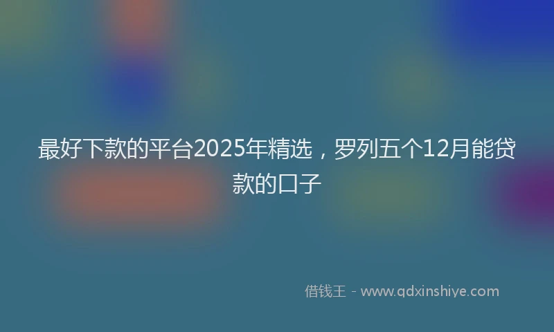 最好下款的平台2025年精选，罗列五个12月能贷款的口子