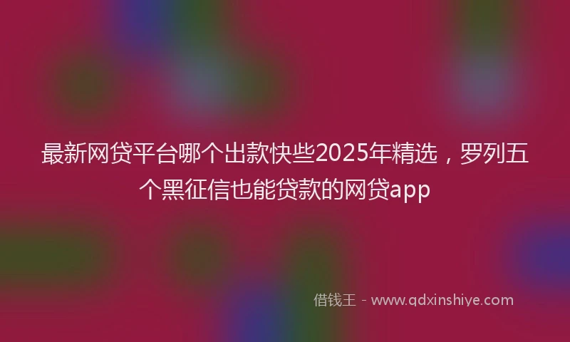最新网贷平台哪个出款快些2025年精选，罗列五个黑征信也能贷款的网贷app