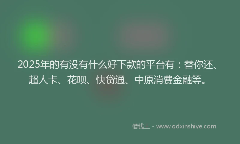 2025年的有没有什么好下款的平台有：替你还、超人卡、花呗、快贷通、中原消费金融等。