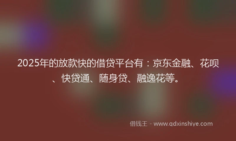 2025年的放款快的借贷平台有：京东金融、花呗、快贷通、随身贷、融逸花等。