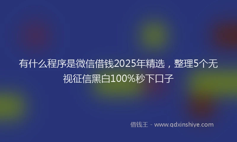 有什么程序是微信借钱2025年精选，整理5个无视征信黑白100%秒下口子