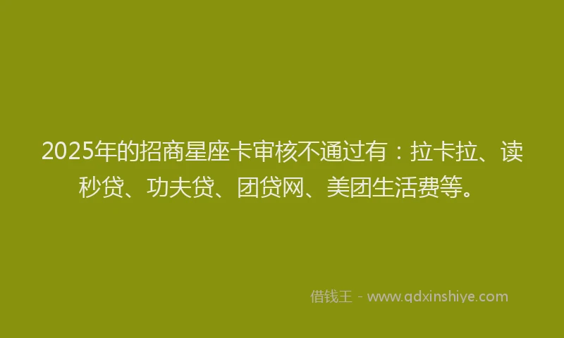 2025年的招商星座卡审核不通过有：拉卡拉、读秒贷、功夫贷、团贷网、美团生活费等。