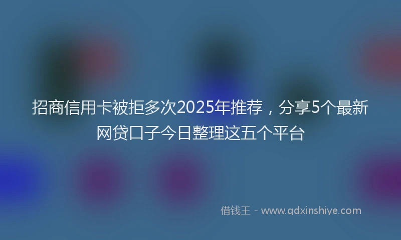 招商信用卡被拒多次2025年推荐，分享5个最新网贷口子今日整理这五个平台