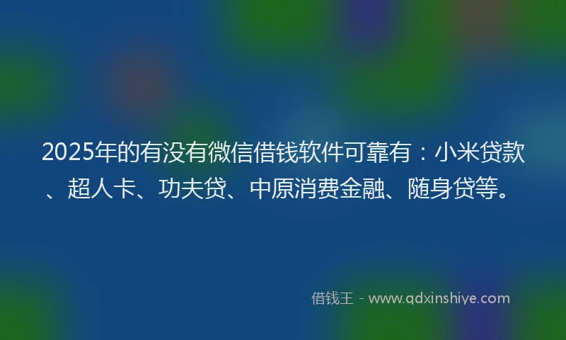2025年的有没有微信借钱软件可靠有：小米贷款、超人卡、功夫贷、中原消费金融、随身贷等。