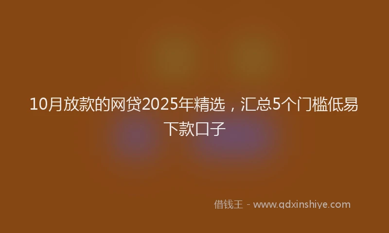 10月放款的网贷2025年精选，汇总5个门槛低易下款口子