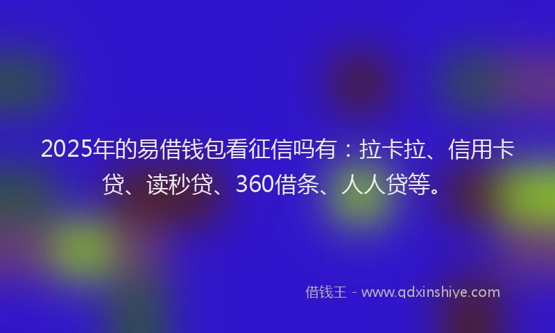 2025年的易借钱包看征信吗有：拉卡拉、信用卡贷、读秒贷、360借条、人人贷等。
