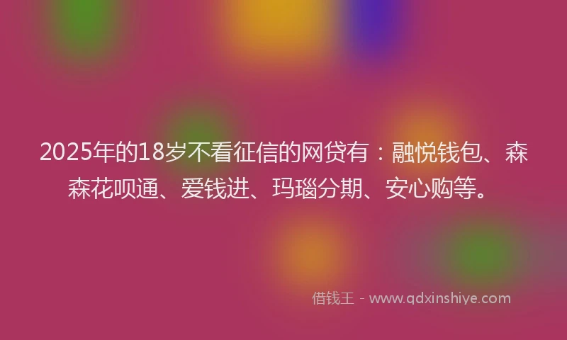 2025年的18岁不看征信的网贷有：融悦钱包、森森花呗通、爱钱进、玛瑙分期、安心购等。