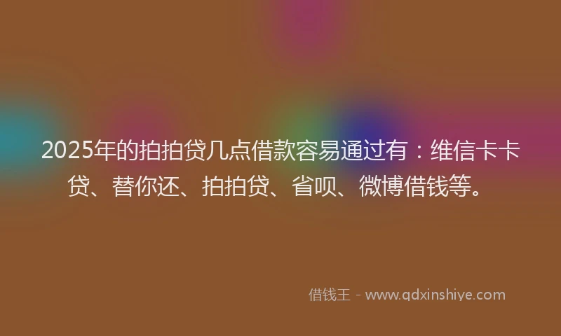 2025年的拍拍贷几点借款容易通过有：维信卡卡贷、替你还、拍拍贷、省呗、微博借钱等。