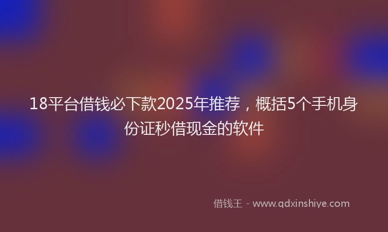 18平台借钱必下款2025年推荐，概括5个手机身份证秒借现金的软件
