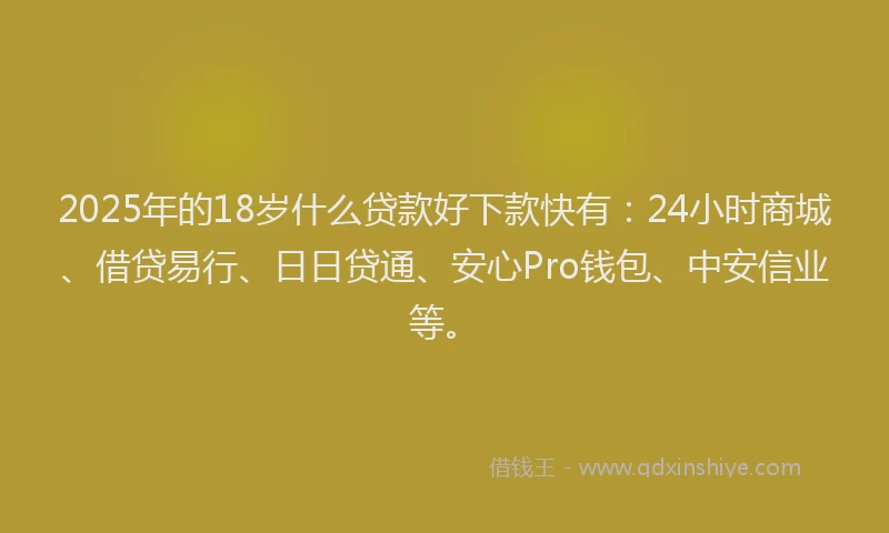 2025年的18岁什么贷款好下款快有：24小时商城、借贷易行、日日贷通、安心Pro钱包、中安信业等。