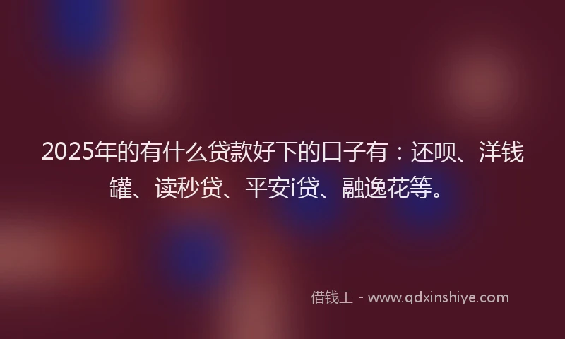 2025年的有什么贷款好下的口子有：还呗、洋钱罐、读秒贷、平安i贷、融逸花等。