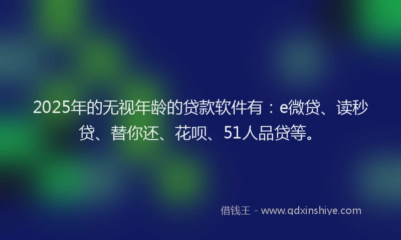 2025年的无视年龄的贷款软件有：e微贷、读秒贷、替你还、花呗、51人品贷等。