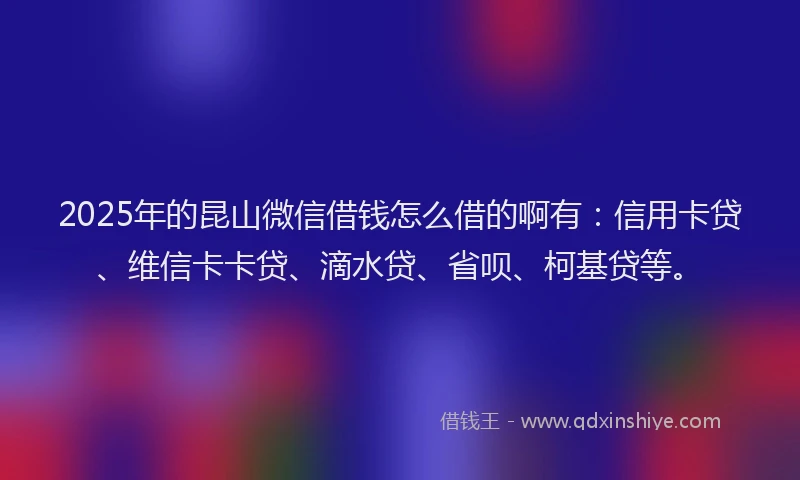 2025年的昆山微信借钱怎么借的啊有：信用卡贷、维信卡卡贷、滴水贷、省呗、柯基贷等。