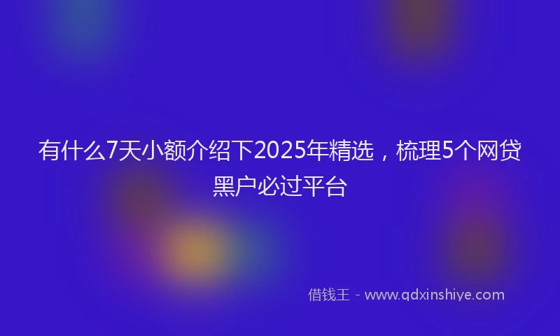有什么7天小额介绍下2025年精选，梳理5个网贷黑户必过平台
