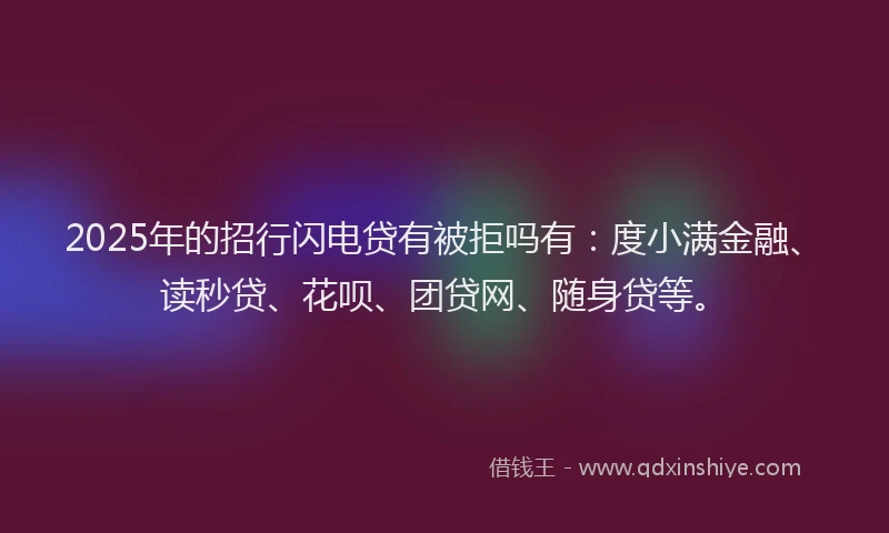2025年的招行闪电贷有被拒吗有：度小满金融、读秒贷、花呗、团贷网、随身贷等。