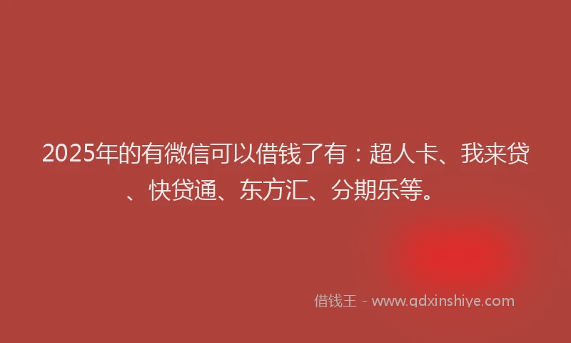 2025年的有微信可以借钱了有：超人卡、我来贷、快贷通、东方汇、分期乐等。