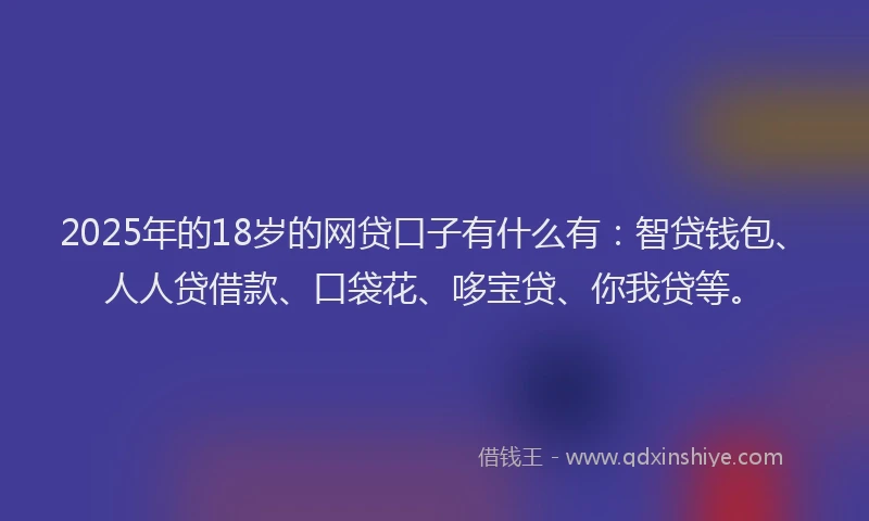 2025年的18岁的网贷口子有什么有:智贷钱包、人人贷借款、口袋花、哆宝贷、你我贷等。
