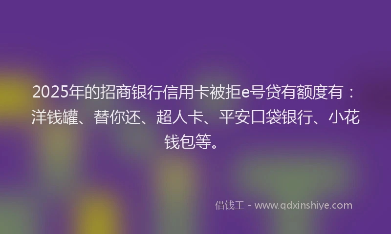 2025年的招商银行信用卡被拒e号贷有额度有：洋钱罐、替你还、超人卡、平安口袋银行、小花钱包等。