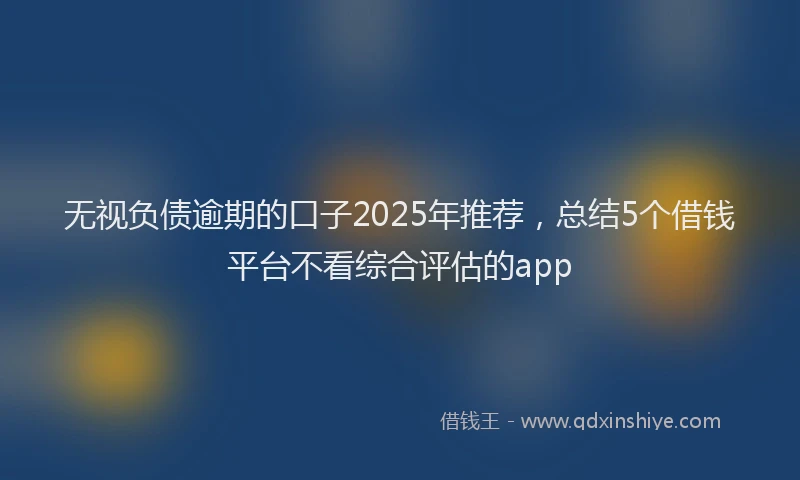 无视负债逾期的口子2025年推荐，总结5个借钱平台不看综合评估的app