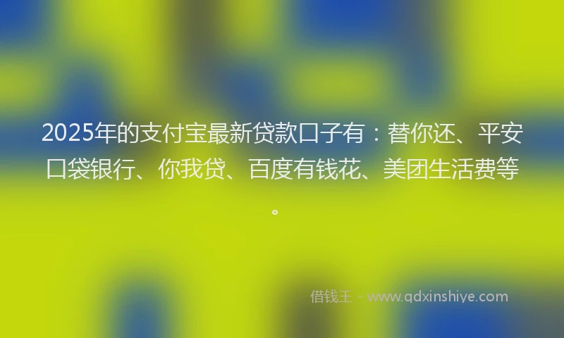 2025年的支付宝最新贷款口子有：替你还、平安口袋银行、你我贷、百度有钱花、美团生活费等。
