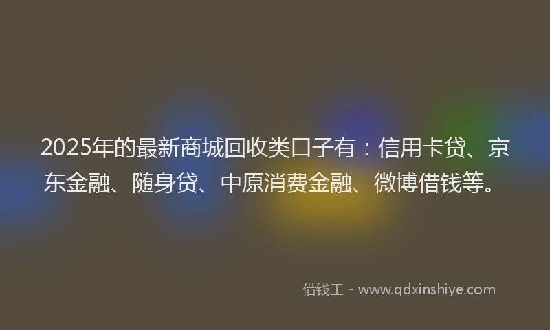 2025年的最新商城回收类口子有：信用卡贷、京东金融、随身贷、中原消费金融、微博借钱等。