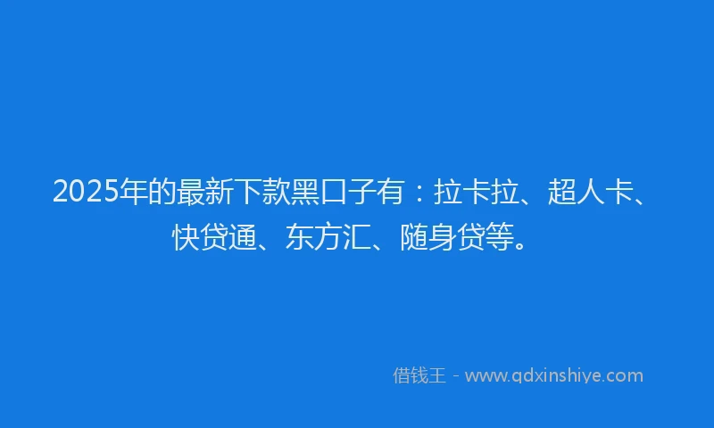 2025年的最新下款黑口子有：拉卡拉、超人卡、快贷通、东方汇、随身贷等。