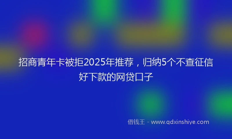 招商青年卡被拒2025年推荐，归纳5个不查征信好下款的网贷口子