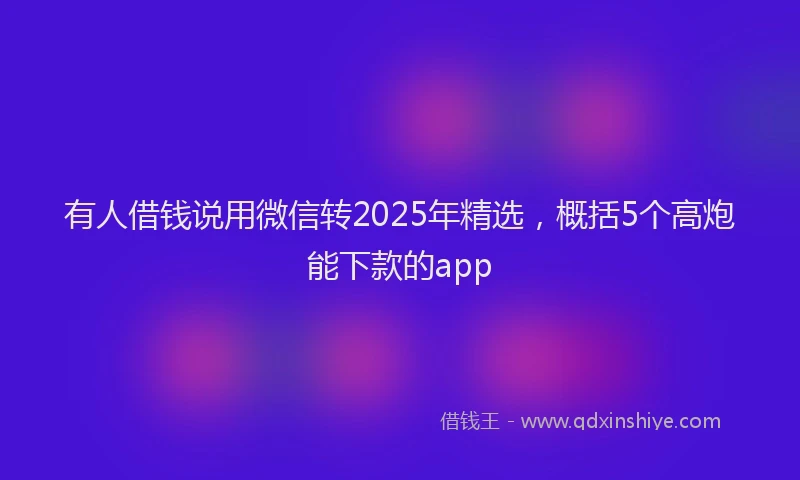 有人借钱说用微信转2025年精选，概括5个高炮能下款的app