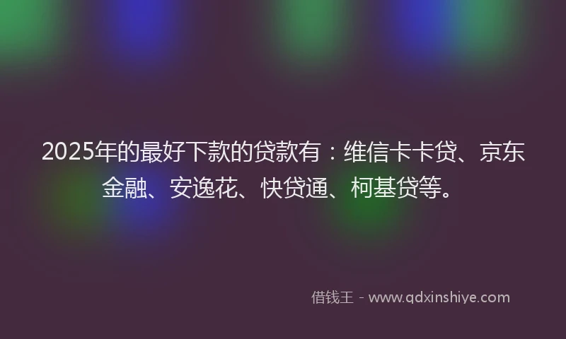 2025年的最好下款的贷款有：维信卡卡贷、京东金融、安逸花、快贷通、柯基贷等。