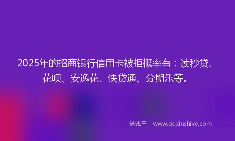 2025年的招商银行信用卡被拒概率有：读秒贷、花呗、安逸花、快贷通、分期乐等。