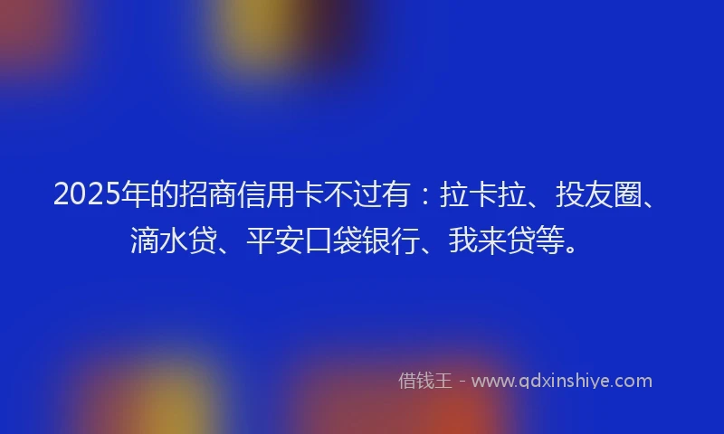 2025年的招商信用卡不过有：拉卡拉、投友圈、滴水贷、平安口袋银行、我来贷等。
