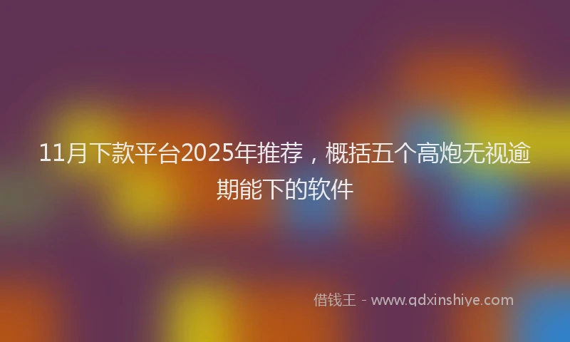 11月下款平台2025年推荐，概括五个高炮无视逾期能下的软件