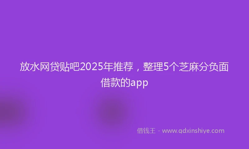 放水网贷贴吧2025年推荐，整理5个芝麻分负面借款的app